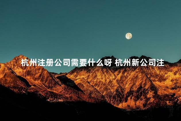 杭州注册公司需要什么呀 杭州新公司注册流程及步骤